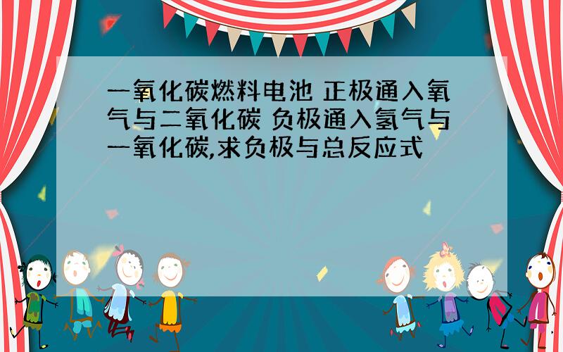 一氧化碳燃料电池 正极通入氧气与二氧化碳 负极通入氢气与一氧化碳,求负极与总反应式