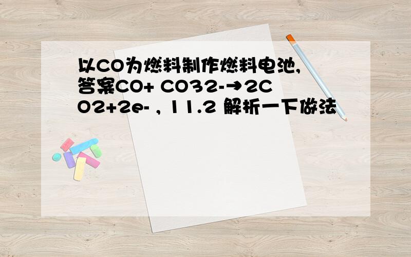 以CO为燃料制作燃料电池, 答案CO+ CO32-→2CO2+2e- , 11.2 解析一下做法