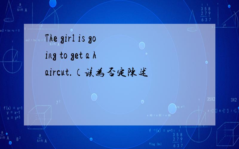 The girl is going to get a haircut.（该为否定陈述