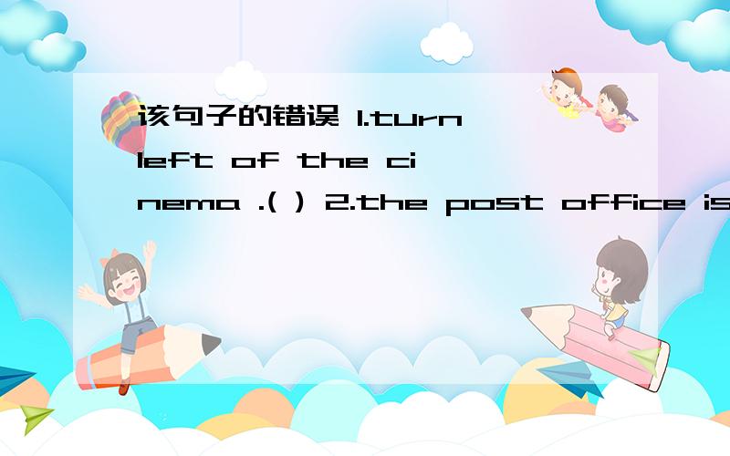 该句子的错误 1.turn left of the cinema .( ) 2.the post office is n