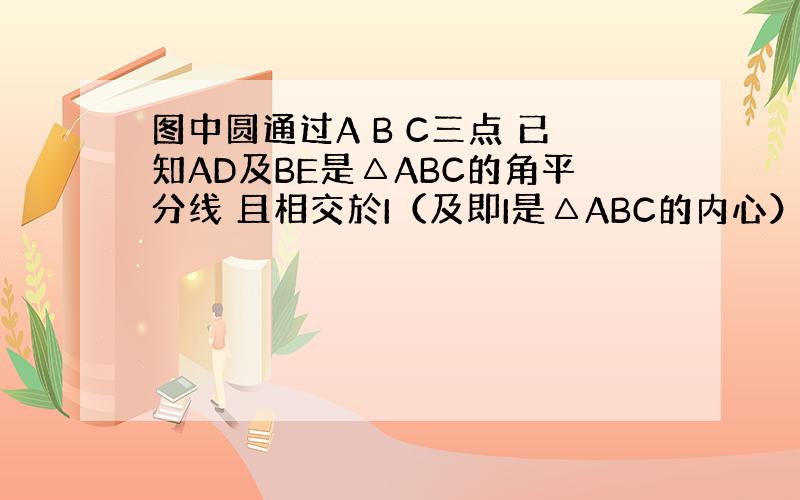 图中圆通过A B C三点 已知AD及BE是△ABC的角平分线 且相交於I（及即I是△ABC的内心）证明⒈ AE=EC ⒉