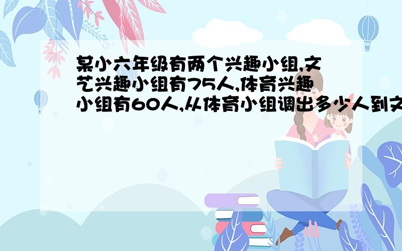 某小六年级有两个兴趣小组,文艺兴趣小组有75人,体育兴趣小组有60人,从体育小组调出多少人到文艺兴趣小组后