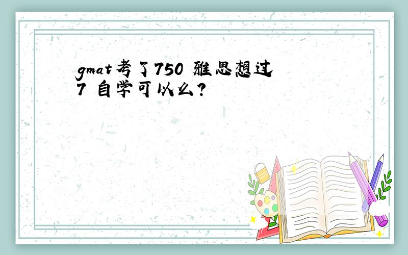 gmat考了750 雅思想过7 自学可以么?