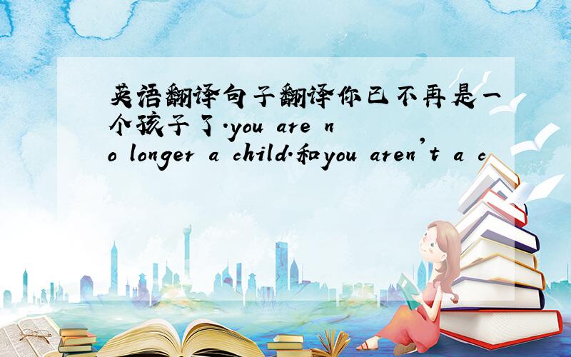 英语翻译句子翻译你已不再是一个孩子了.you are no longer a child.和you aren't a c