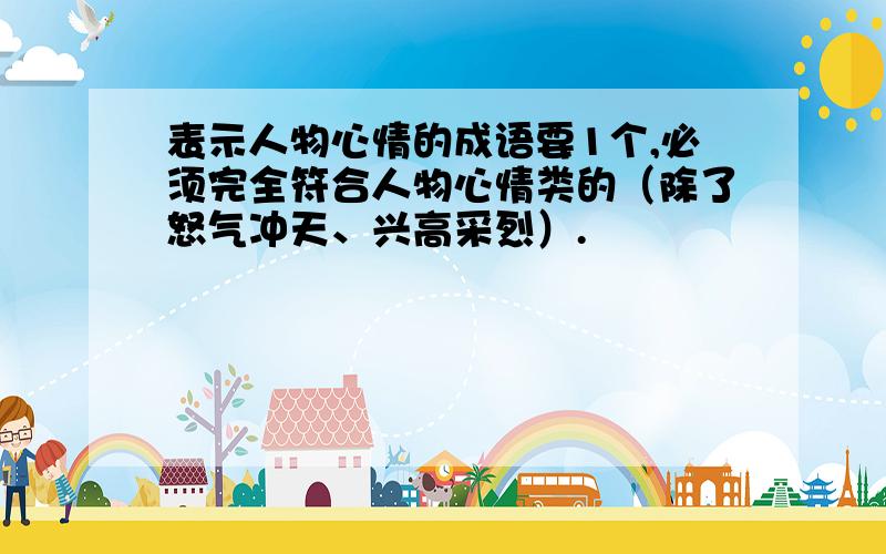 表示人物心情的成语要1个,必须完全符合人物心情类的（除了怒气冲天、兴高采烈）.