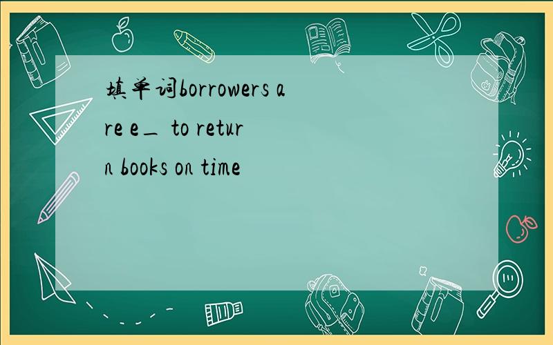 填单词borrowers are e_ to return books on time