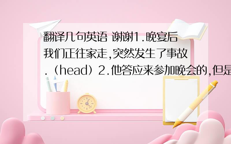 翻译几句英语 谢谢1.晚宴后我们正往家走,突然发生了事故.（head）2.他答应来参加晚会的,但是整个晚上他都没有出现.