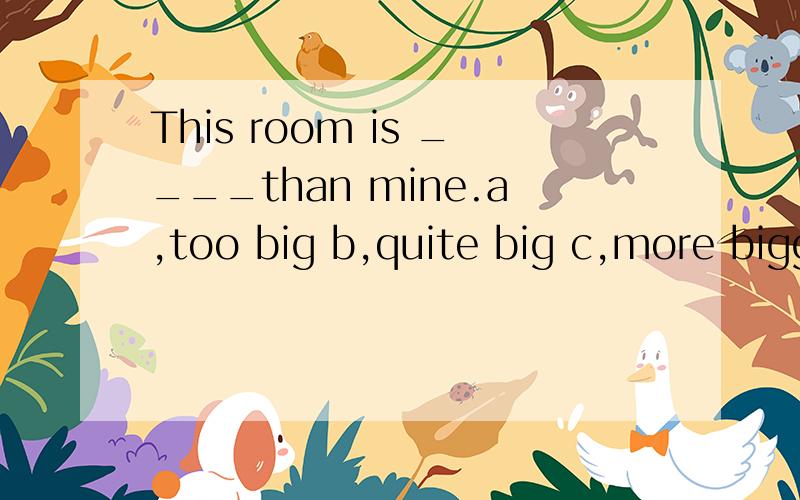 This room is ____than mine.a,too big b,quite big c,more bigg