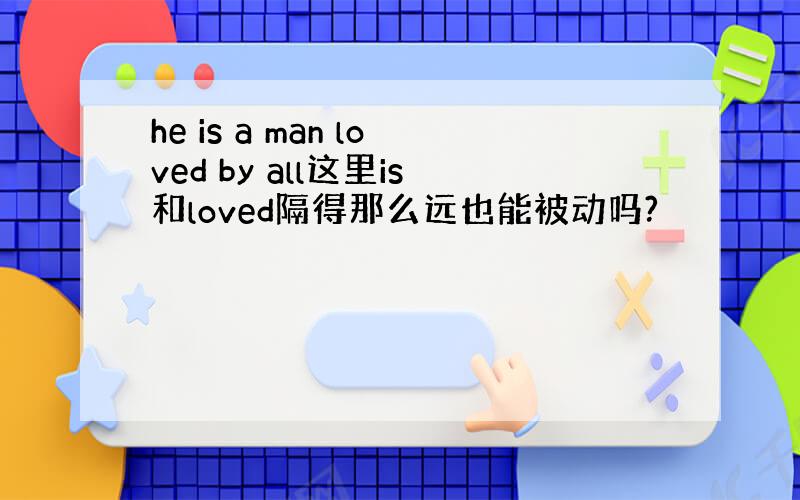 he is a man loved by all这里is和loved隔得那么远也能被动吗?