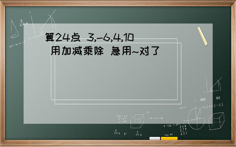 算24点 3,-6,4,10 用加减乘除 急用~对了