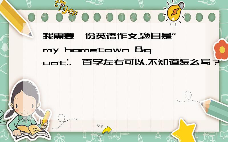 我需要一份英语作文，题目是”my hometown "，一百字左右可以，不知道怎么写？