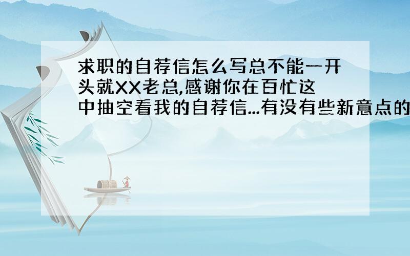 求职的自荐信怎么写总不能一开头就XX老总,感谢你在百忙这中抽空看我的自荐信...有没有些新意点的,能让对方印象深刻些的呢