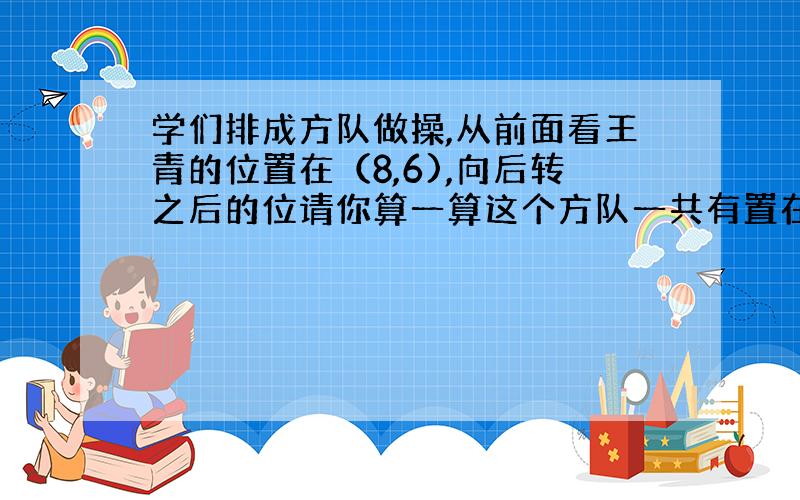 学们排成方队做操,从前面看王青的位置在（8,6),向后转之后的位请你算一算这个方队一共有置在(7,9)多少人