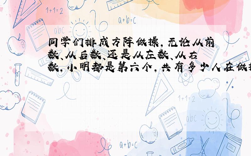 同学们排成方阵做操,无论从前数、从后数、还是从左数、从右数,小明都是第六个,共有多少人在做操?求此算式答案加图形