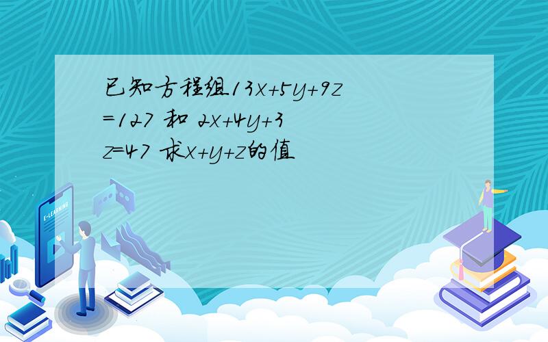 已知方程组13x+5y+9z=127 和 2x+4y+3z=47 求x+y+z的值