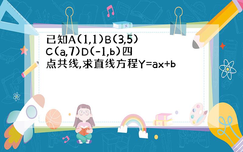 已知A(1,1)B(3,5)C(a,7)D(-1,b)四点共线,求直线方程Y=ax+b