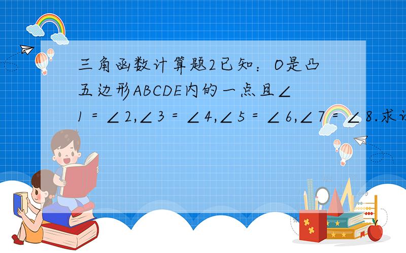 三角函数计算题2已知：O是凸五边形ABCDE内的一点且∠1＝∠2,∠3＝∠4,∠5＝∠6,∠7＝∠8.求证：∠9和∠10