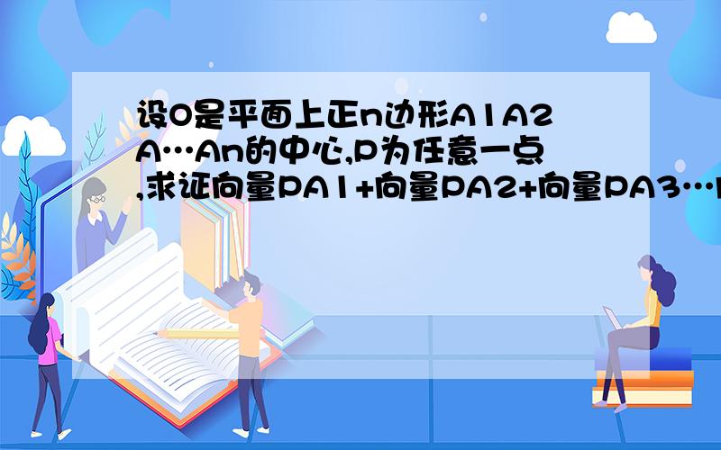 设O是平面上正n边形A1A2A…An的中心,P为任意一点,求证向量PA1+向量PA2+向量PA3…向量PAn=n倍的向量