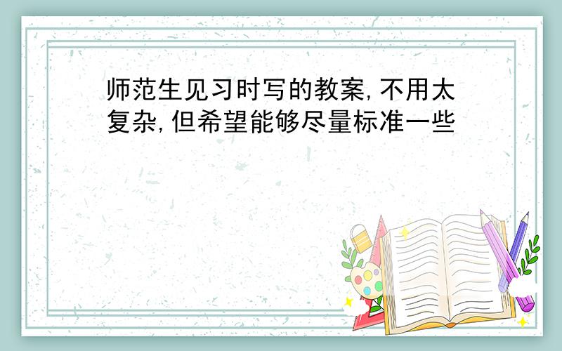 师范生见习时写的教案,不用太复杂,但希望能够尽量标准一些