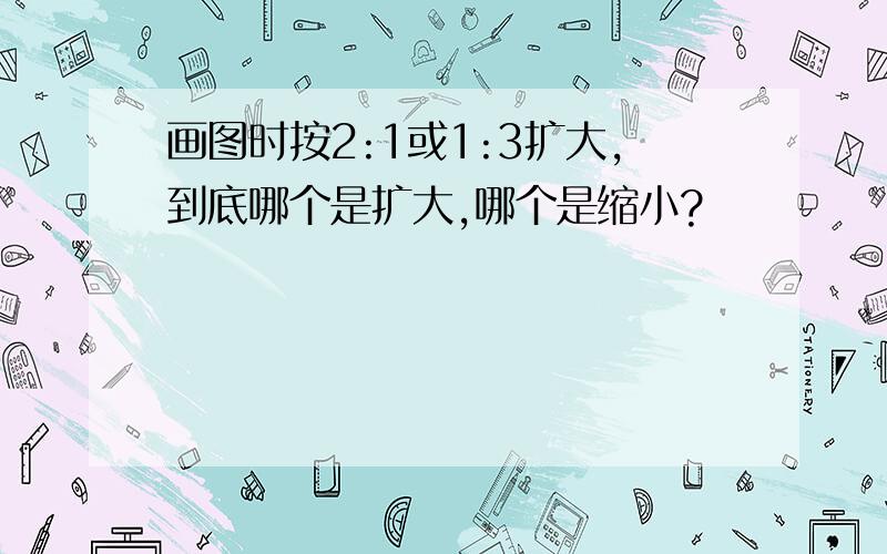 画图时按2:1或1:3扩大,到底哪个是扩大,哪个是缩小?