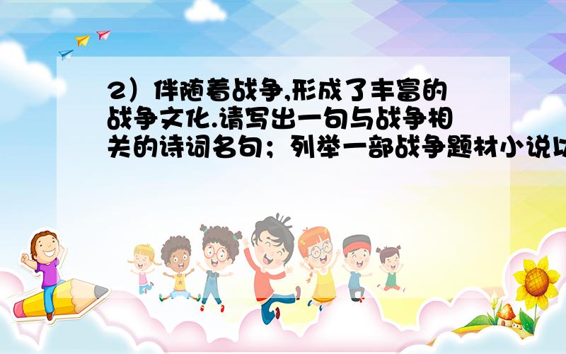 2）伴随着战争,形成了丰富的战争文化.请写出一句与战争相关的诗词名句；列举一部战争题材小说以及其中一