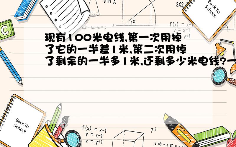 现有100米电线,第一次用掉了它的一半差1米,第二次用掉了剩余的一半多1米,还剩多少米电线?一元一次方程