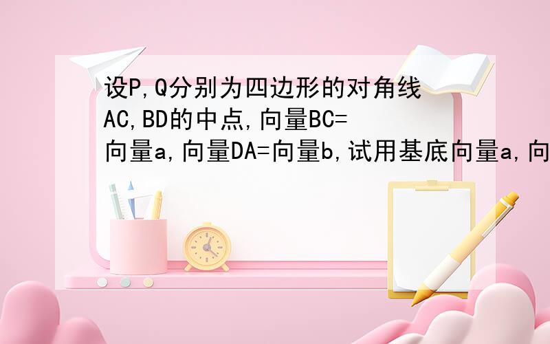 设P,Q分别为四边形的对角线AC,BD的中点,向量BC=向量a,向量DA=向量b,试用基底向量a,向量b表示向量PQ