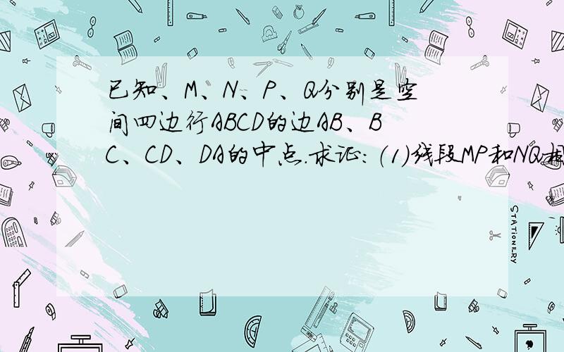 已知、M、N、P、Q分别是空间四边行ABCD的边AB、BC、CD、DA的中点.求证：（1）线段MP和NQ相交且互