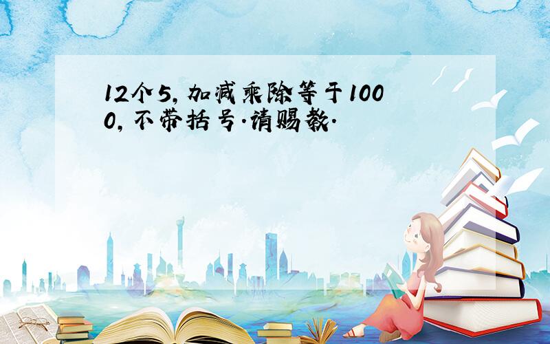 12个5,加减乘除等于1000,不带括号.请赐教.