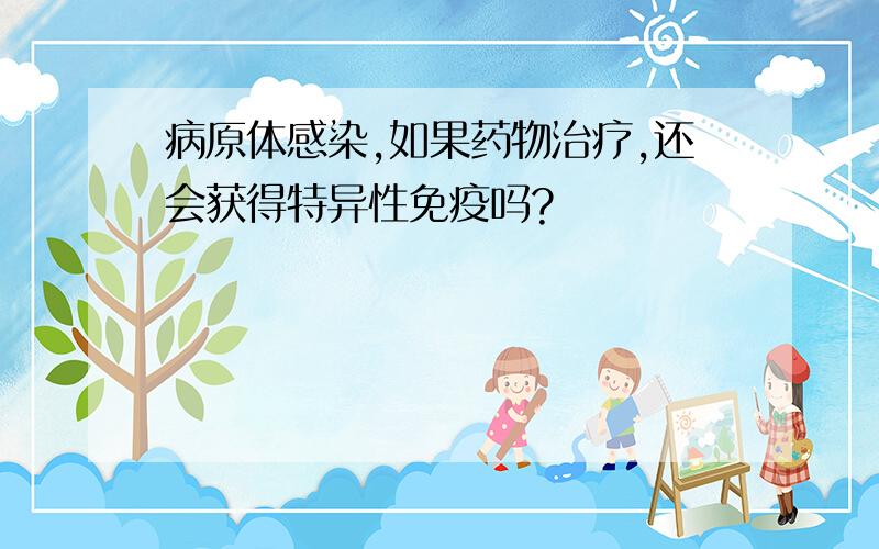 病原体感染,如果药物治疗,还会获得特异性免疫吗?