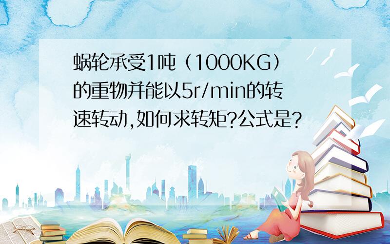 蜗轮承受1吨（1000KG）的重物并能以5r/min的转速转动,如何求转矩?公式是?