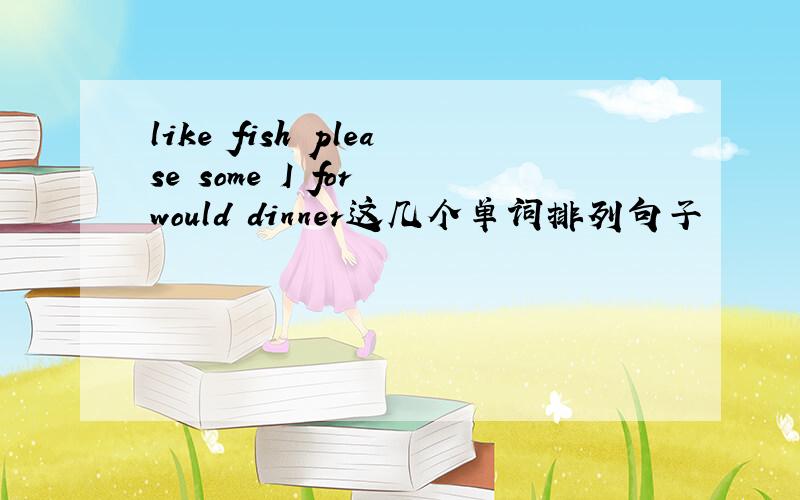 like fish please some I for would dinner这几个单词排列句子