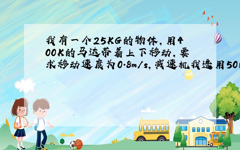 我有一个25KG的物体,用400K的马达带着上下移动,要求移动速度为0.8m/s,减速机我选用50的蜗杆减速机?