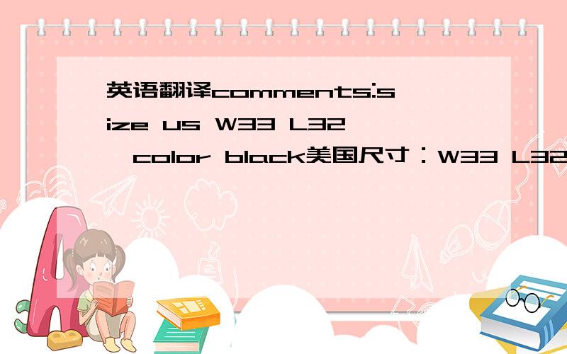 英语翻译comments:size us W33 L32,color black美国尺寸：W33 L32 颜色黑色,W