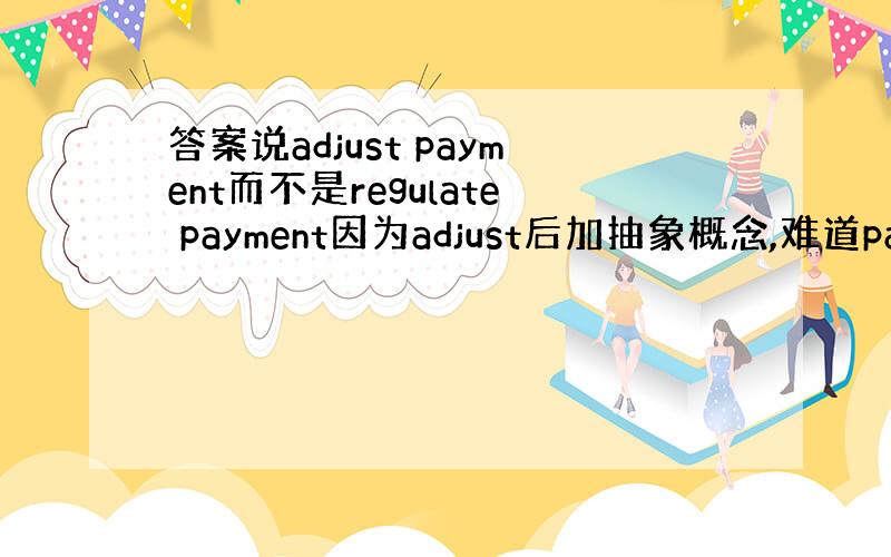 答案说adjust payment而不是regulate payment因为adjust后加抽象概念,难道payment