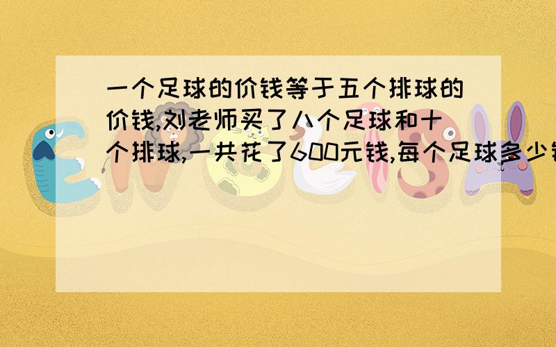 一个足球的价钱等于五个排球的价钱,刘老师买了八个足球和十个排球,一共花了600元钱,每个足球多少钱?