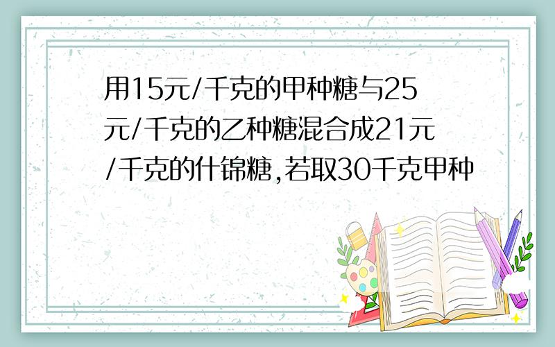 用15元/千克的甲种糖与25元/千克的乙种糖混合成21元/千克的什锦糖,若取30千克甲种