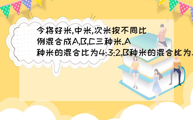 今将好米,中米,次米按不同比例混合成A,B,C三种米.A种米的混合比为4:3:2,B种米的混合比为3:1:5,C种米的混