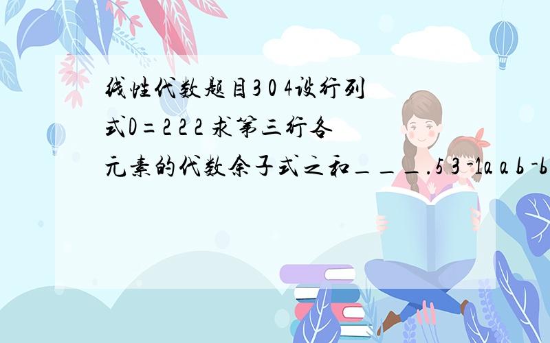 线性代数题目3 0 4设行列式D=2 2 2 求第三行各元素的代数余子式之和___.5 3 -1a a b -b设A=-