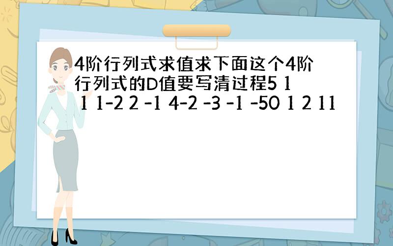 4阶行列式求值求下面这个4阶行列式的D值要写清过程5 1 1 1-2 2 -1 4-2 -3 -1 -50 1 2 11