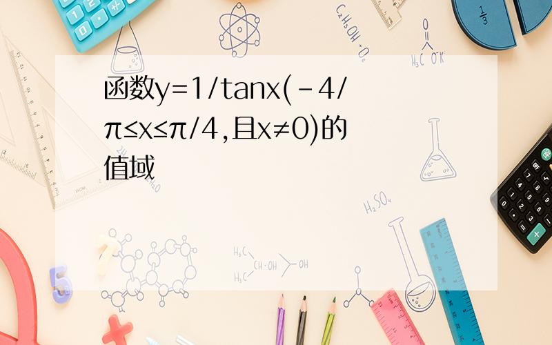 函数y=1/tanx(-4/π≤x≤π/4,且x≠0)的值域