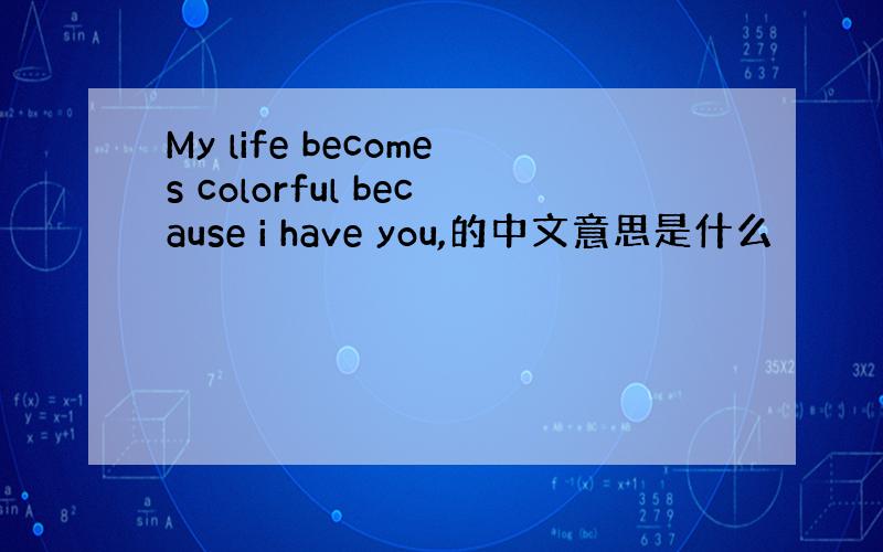 My life becomes colorful because i have you,的中文意思是什么