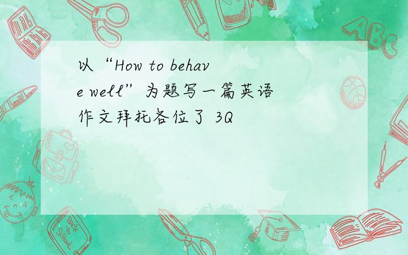 以“How to behave well”为题写一篇英语作文拜托各位了 3Q