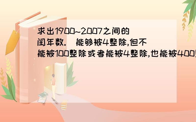 求出1900~2007之间的闰年数.(能够被4整除,但不能被100整除或者能被4整除,也能被400整除)