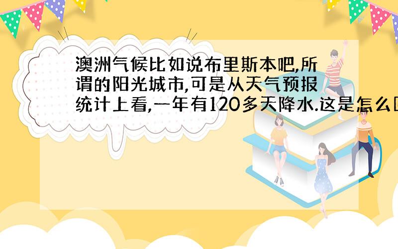 澳洲气候比如说布里斯本吧,所谓的阳光城市,可是从天气预报统计上看,一年有120多天降水.这是怎么回事啊?这个城市阴雨天多