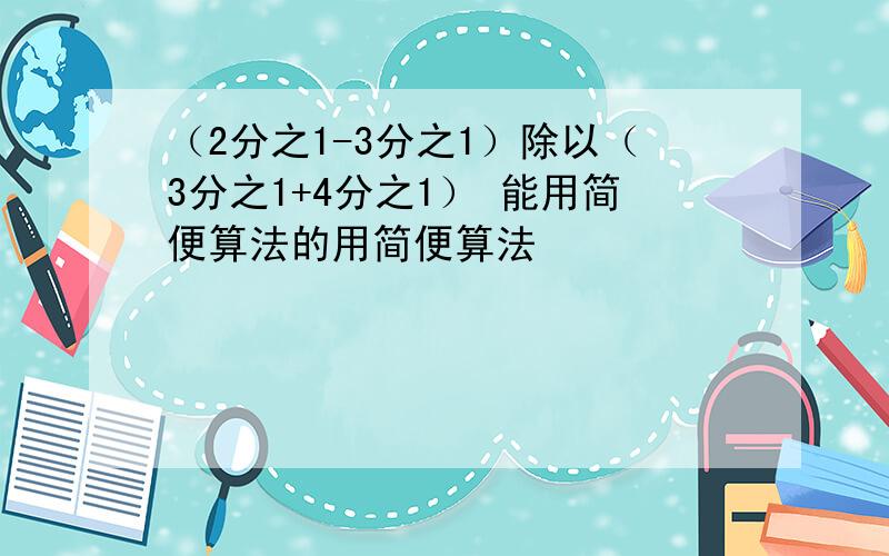 （2分之1-3分之1）除以（3分之1+4分之1） 能用简便算法的用简便算法