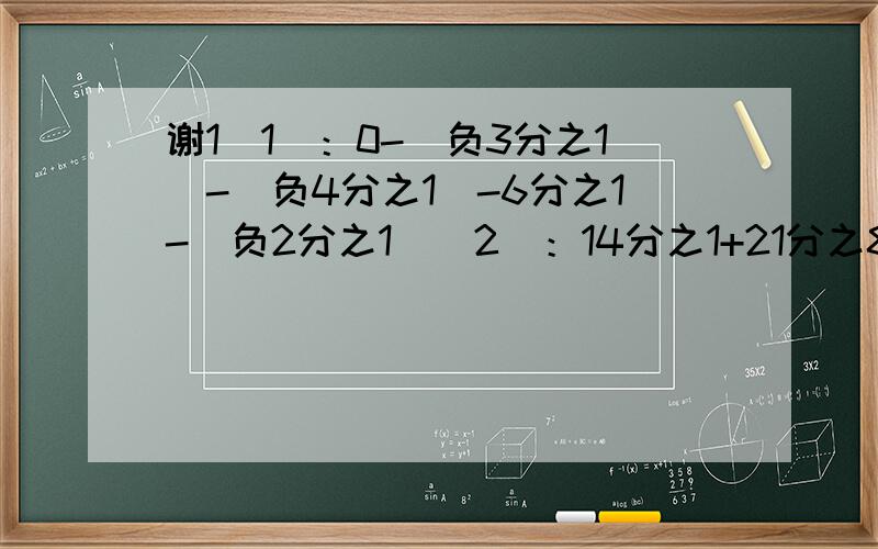 谢1（1）：0-（负3分之1）-（负4分之1）-6分之1-（负2分之1）（2）：14分之1+21分之8+1-14分之9-