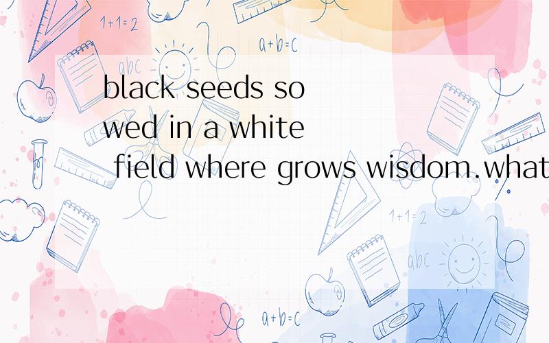 black seeds sowed in a white field where grows wisdom.what i