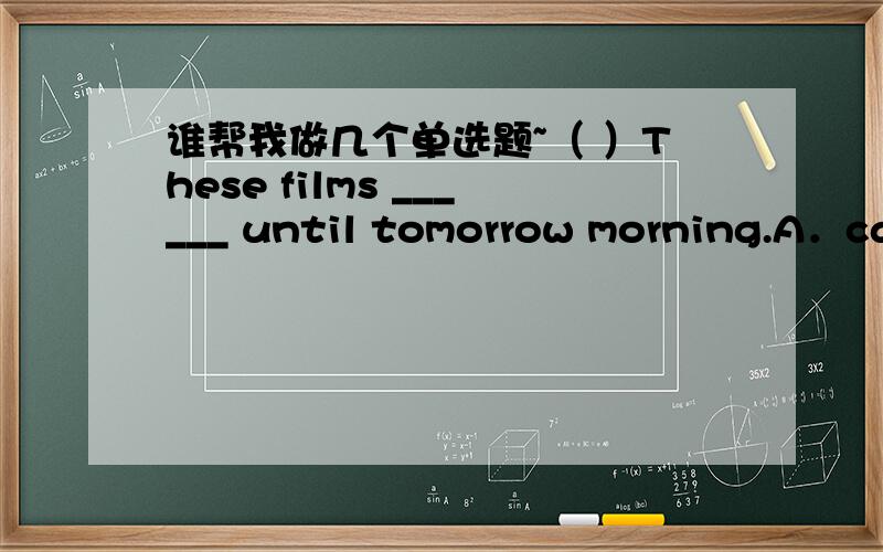 谁帮我做几个单选题~（ ）These films ______ until tomorrow morning.A．can