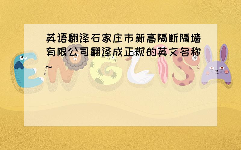 英语翻译石家庄市新高隔断隔墙有限公司翻译成正规的英文名称~